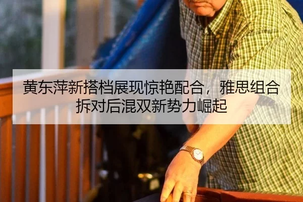 黄东萍新搭档展现惊艳配合，雅思组合拆对后混双新势力崛起