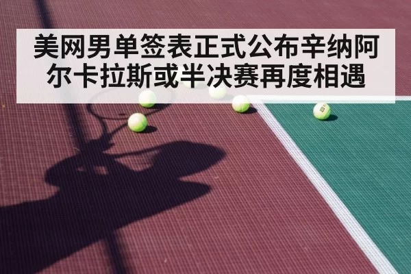 美网男单签表正式公布辛纳阿尔卡拉斯或半决赛再度相遇