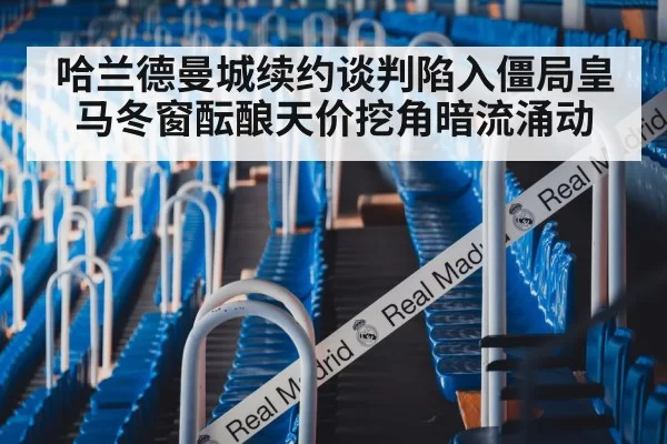 哈兰德曼城续约谈判陷入僵局皇马冬窗酝酿天价挖角暗流涌动