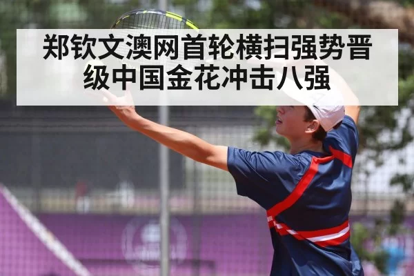 郑钦文澳网首轮横扫强势晋级中国金花冲击八强
