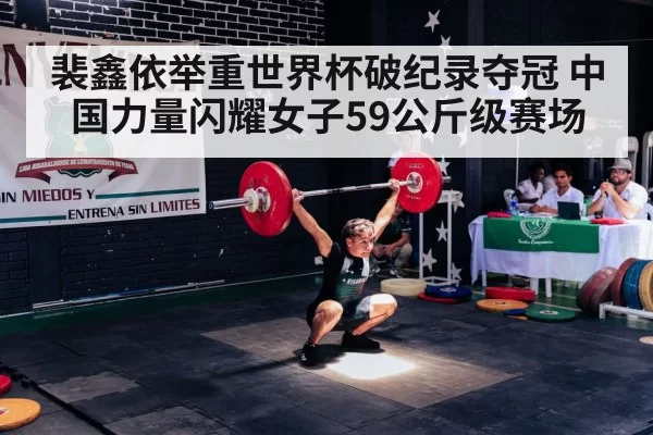 裴鑫依举重世界杯破纪录夺冠 中国力量闪耀女子59公斤级赛场